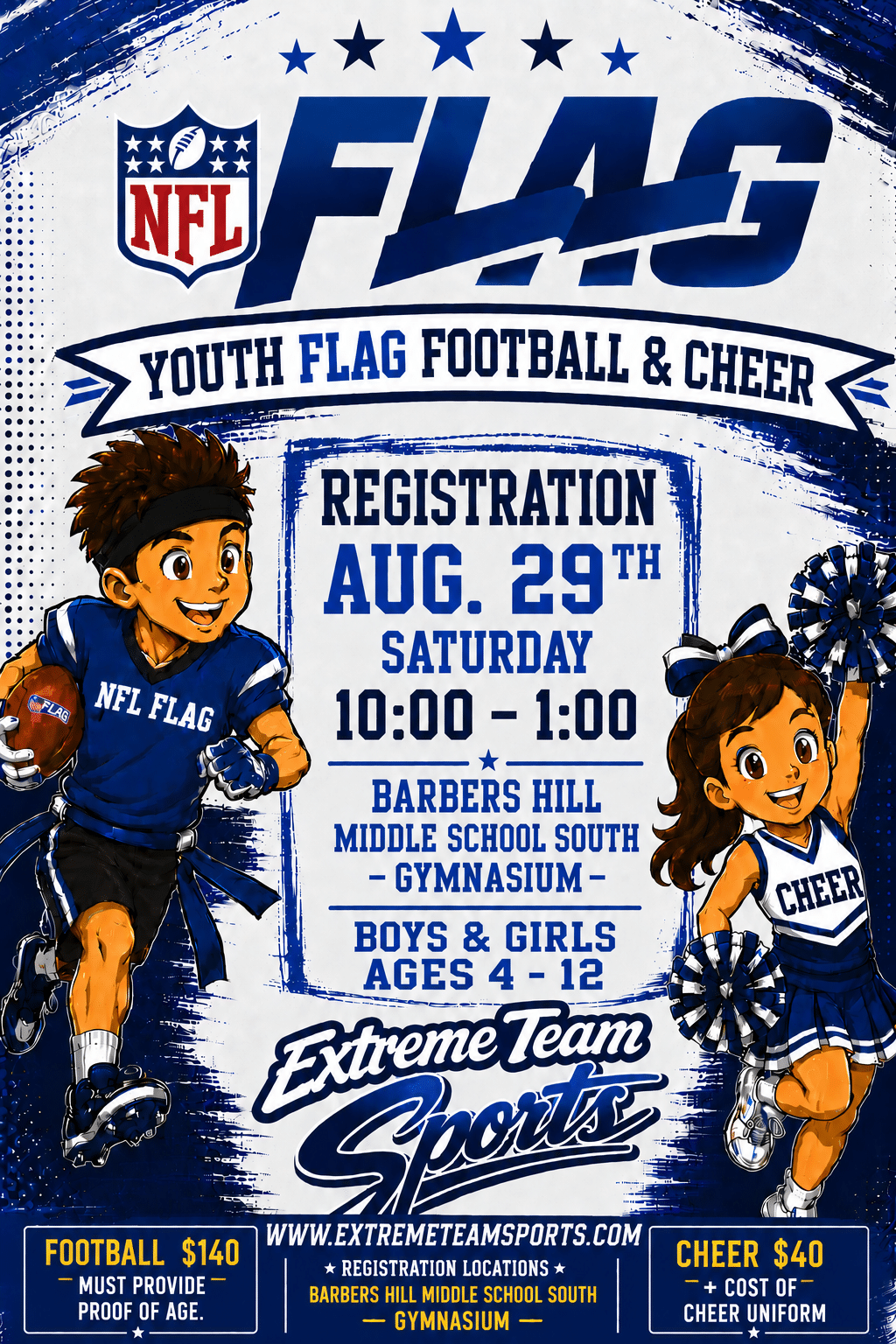 2026 NFL Flag Football Registration poster Well, it's that time of year... Football Season!<br />
Time to crown a new Champion!<br />
Boys & Girls ages 4-12 Years.<br />
:: Registration: WALK-ONS (in front of Showbiz Cinema)<br />
10528 I-10 Service Rd. Baytown, 77523<br />
:: Saturday: August 16th 10:00-1:00<br />
Saturday: August 23rd 10:00-1:00<br />
:: Players must be present and show proof of age (Birth Certificate).<br />
:: Reg. Fee Football $140 (includes uniform)<br />
Cheer $40 (Does Not include cost of Cheer uniform)<br />
All participants (1 per family) must participate in league<br />
fundraiser.<br />
~ All games will be played at Barbers Hill Eagle Stadium.<br />
~ Practice Starts week of 9/8/25 (Coaches Discretion on<br />
practice Days/Locations).<br />
~ Games Start week of 9/20/25 (Saturdays)<br />
~ Regular Season (including Payoffs) runs to Thanksgiving.<br />
~ Select players chosen to participate at the Houston Texans<br />
Regional Tournament 12/6/2025.<br />
PLEASE SHARE this information with your friends!<br />
Website will be updated soon with 2025 information: