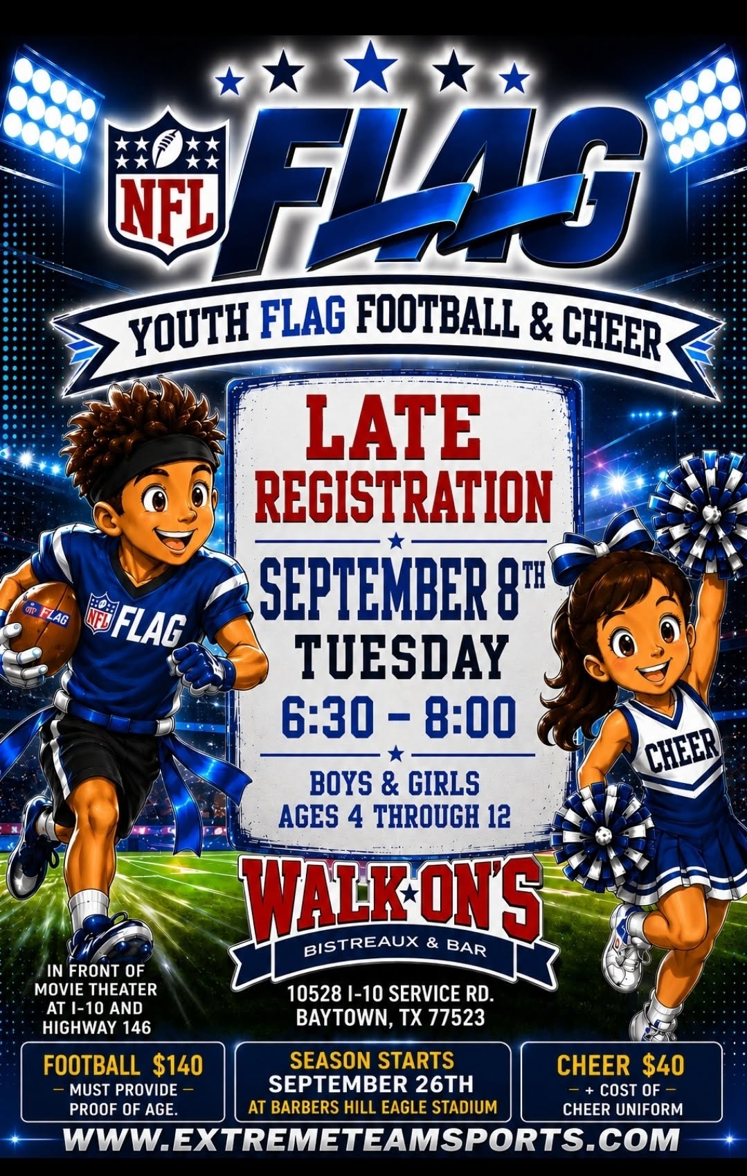 2026 NFL Flag LATE REG Poster 1 Well, it's that time of year... Football Season!<br />
Time to crown a new Champion!<br />
Boys & Girls ages 4-12 Years.<br />
:: Registration: WALK-ONS (in front of Showbiz Cinema)<br />
10528 I-10 Service Rd. Baytown, 77523<br />
:: Saturday: August 16th 10:00-1:00<br />
Saturday: August 23rd 10:00-1:00<br />
:: Players must be present and show proof of age (Birth Certificate).<br />
:: Reg. Fee Football $140 (includes uniform)<br />
Cheer $40 (Does Not include cost of Cheer uniform)<br />
All participants (1 per family) must participate in league<br />
fundraiser.<br />
~ All games will be played at Barbers Hill Eagle Stadium.<br />
~ Practice Starts week of 9/8/25 (Coaches Discretion on<br />
practice Days/Locations).<br />
~ Games Start week of 9/20/25 (Saturdays)<br />
~ Regular Season (including Payoffs) runs to Thanksgiving.<br />
~ Select players chosen to participate at the Houston Texans<br />
Regional Tournament 12/6/2025.<br />
PLEASE SHARE this information with your friends!<br />
Website will be updated soon with 2025 information: